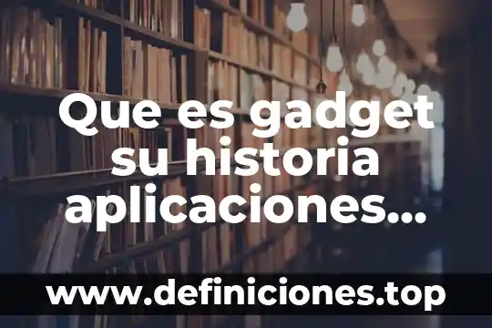 Que es protagonista social 4 Que es gadget su historia aplicaciones academicas e impacto social