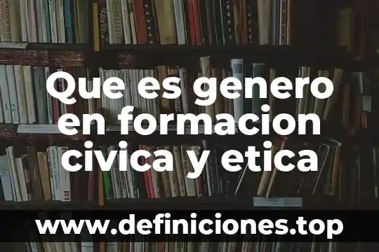 Que es la definicion de formacion civica y etica 4 Que es genero en formacion civica y etica