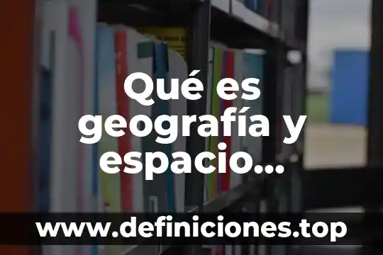 Que es el espacio sener 4 Qué es geografía y espacio geográfico