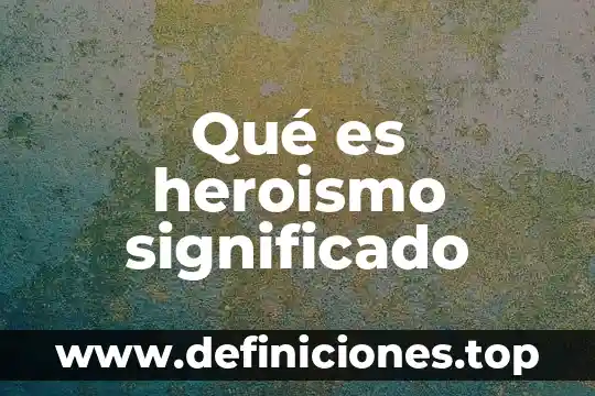 Qué es heroismo significado