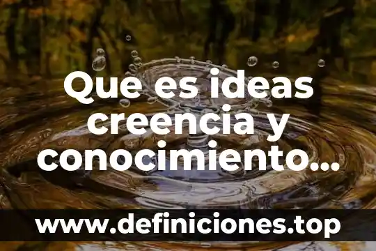 Que es ideas creencia y conocimiento en filosofía