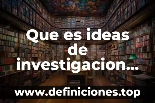 Que es generador de ideas 3 Que es ideas de investigacion sampieri