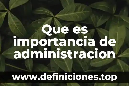 Que que es la importancia 4 Que es importancia de administracion