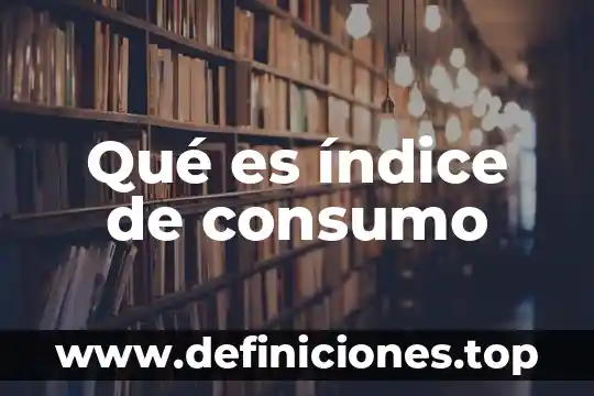 Qué es el consumo la independencia de México 8 Qué es índice de consumo