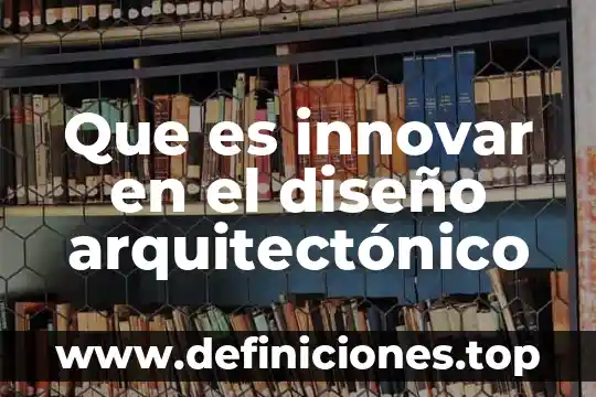 Que es innovar defincion de un autor 5 Que es innovar en el diseño arquitectónico