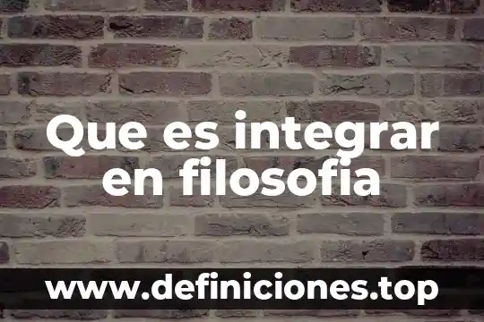 Que es integrar en filosofia
