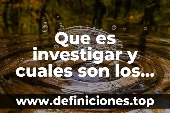 Que es investigar y cuales son los tipos de investigacion
