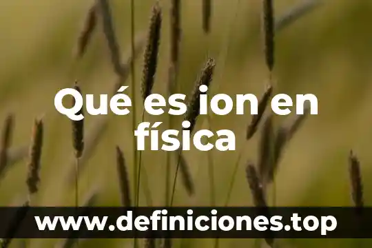 Que es la fisica letra cu 6 Qué es ion en física