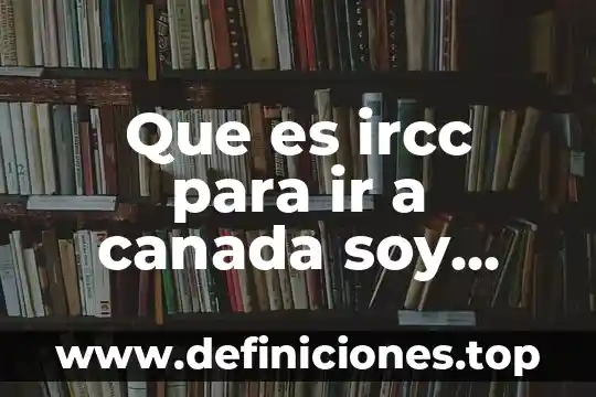 Que es ircc para ir a canada soy mexicano