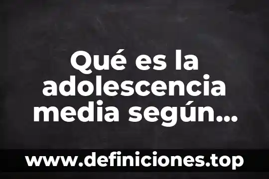 Qué es la adolescencia media según autores