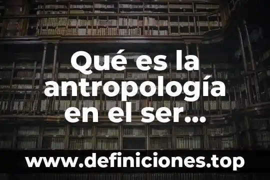 Qué es la antropología en el ser humano
