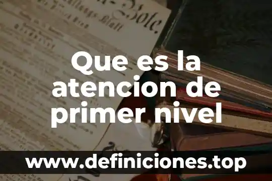 Atencion al publico que es 3 Que es la atencion de primer nivel