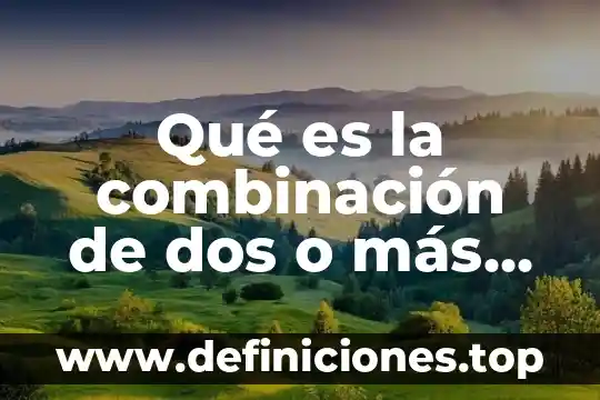 Qué es la combinación de dos o más sustancias