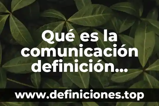 Qué es la comunicación definición concepto