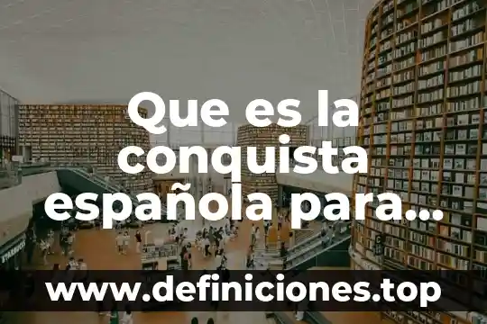 La conquista material que es 5 Que es la conquista española para niños