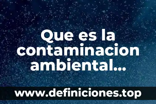 Qué es la contaminación y tipos 8 Que es la contaminacion ambiental directa