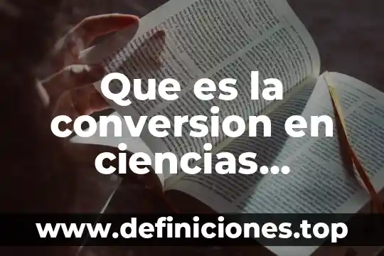 Ciencias naturales que es y campos de estudio 7 Que es la conversion en ciencias naturales
