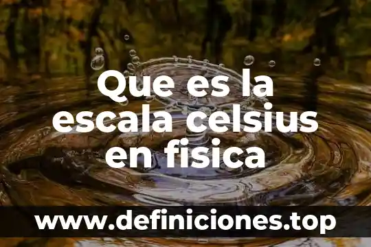 Que es la fisica letra cu 3 Que es la escala celsius en fisica