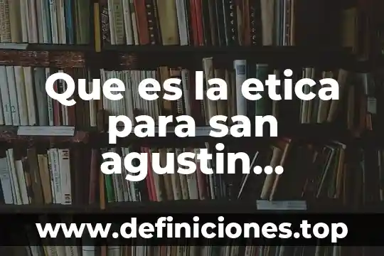 Que es la etica para san agustin webdianoia
