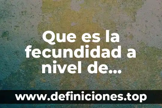 Qué es fecundidad en salud 5 Que es la fecundidad a nivel de reposicion