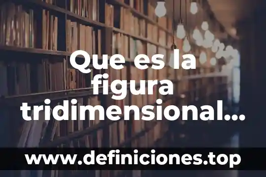 Que es la figura tridimensional en el artes visuales