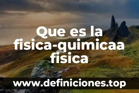 Que es la fisica-quimicaa fisica