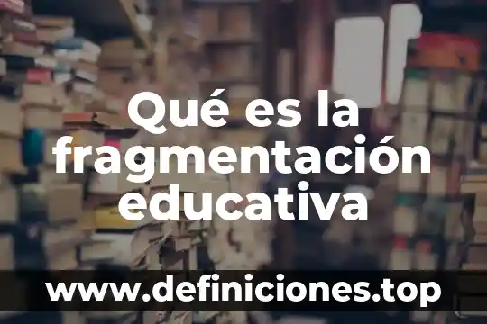 Que es la reprobacion educativa 7 Qué es la fragmentación educativa