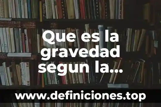 Qué es la ley de la relatividad general 8 Que es la gravedad segun la relatividad general
