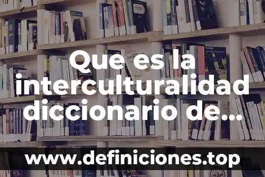 Aficionado de antropología que es 7 Que es la interculturalidad diccionario de antropologia