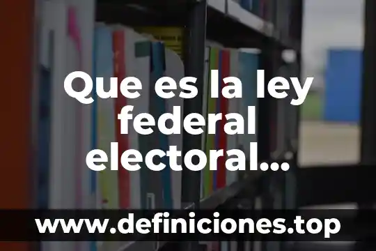 Qué es el proceso electoral federal en México 4 Que es la ley federal electoral resumen