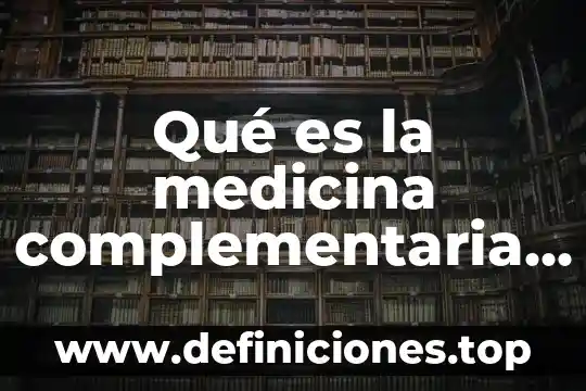Qué es la medicina complementaria y alternativas