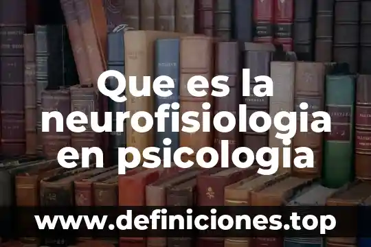 Que es la neurofisiologia en psicologia