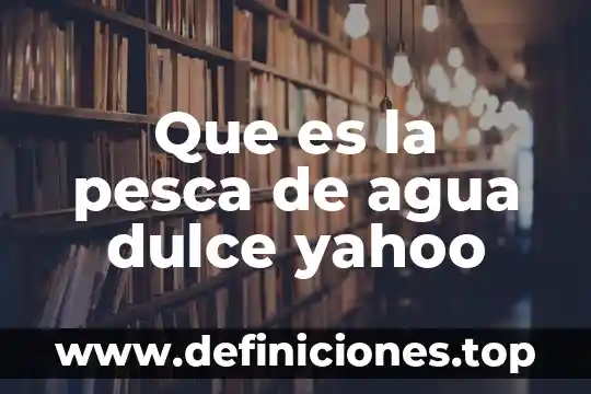 Que es la pesca de agua dulce yahoo