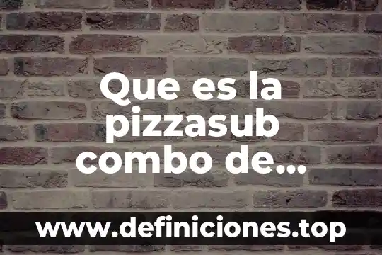 Que es la pizzasub combo de subway mexico