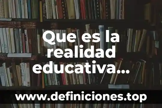 Que es la realidad educativa nacional