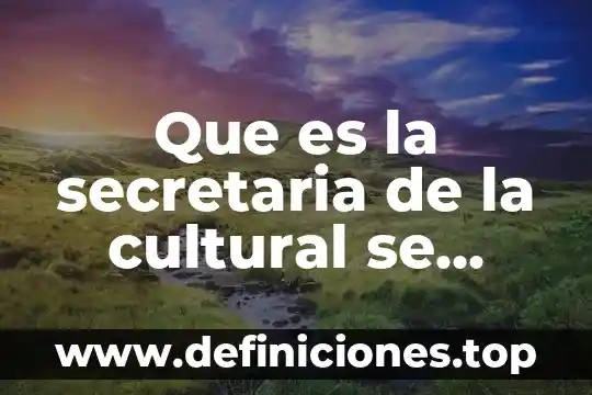 Que es temacidad cultural 6 Que es la secretaria de la cultural se ubica