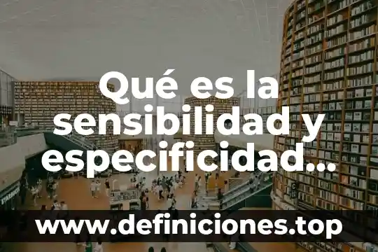 Qué es la sensibilidad y especificidad de una prueba