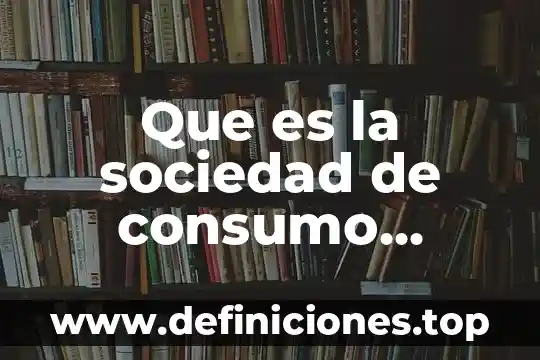 Que es teoria de la sociedad 8 Que es la sociedad de consumo marketing