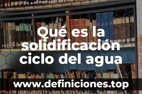 Qué es la solidificación ciclo del agua