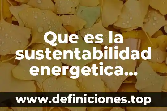 Que es plan de ahorro y eficiencia energética 7 Que es la sustentabilidad energetica definicion