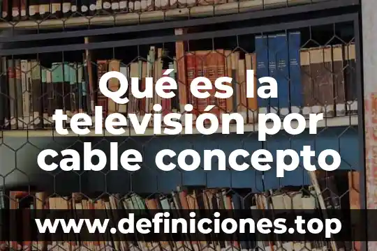 Qué es la televisión por cable concepto