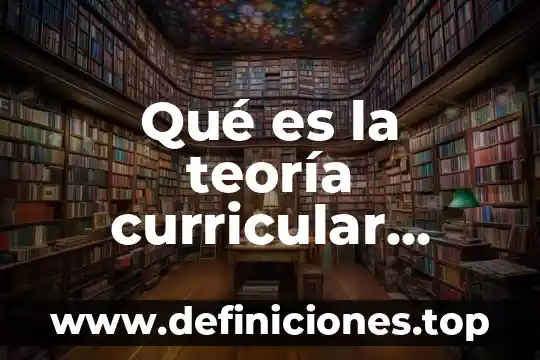 Qué es la teoría curricular según autores