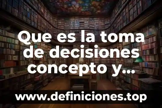 Que es la toma de decisiones concepto y proceso