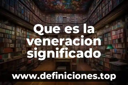 Que es la veneracion significado