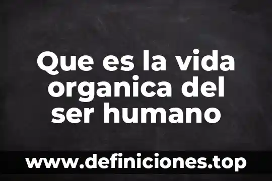 Que es la vida organica del ser humano