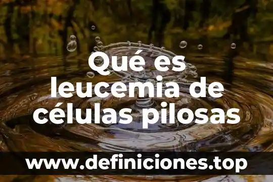 Que es la diferenciacion de las celulas 6 Qué es leucemia de células pilosas