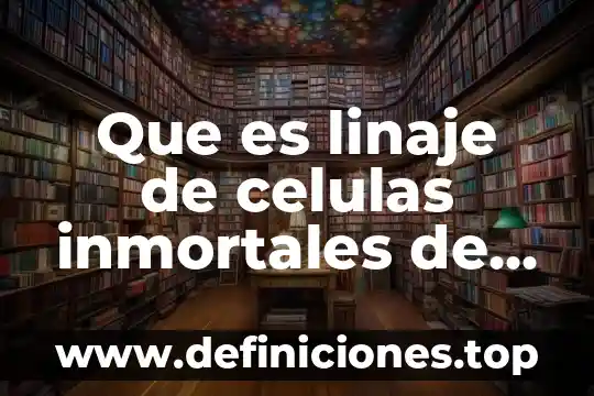Que es linaje de celulas inmortales de humanos y animales
