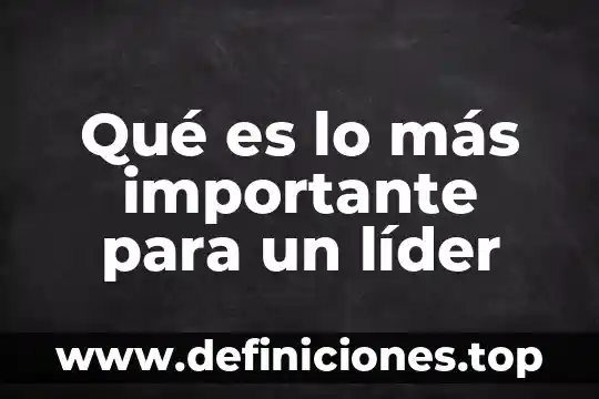 Qué es lo más importante de un buen líder 3 Qué es lo más importante para un líder