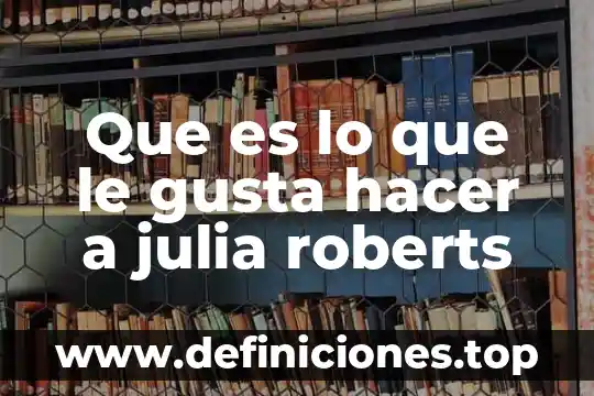 Que es lo que le gusta hacer a julia roberts