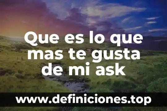 Que es lo que mas te gusta de mi ask